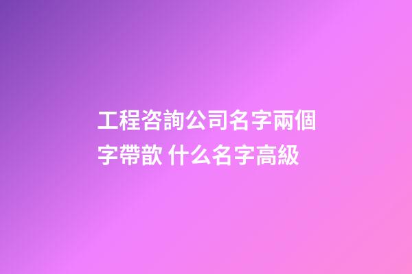 工程咨詢公司名字兩個字帶歆 什么名字高級-第1張-公司起名-玄機派